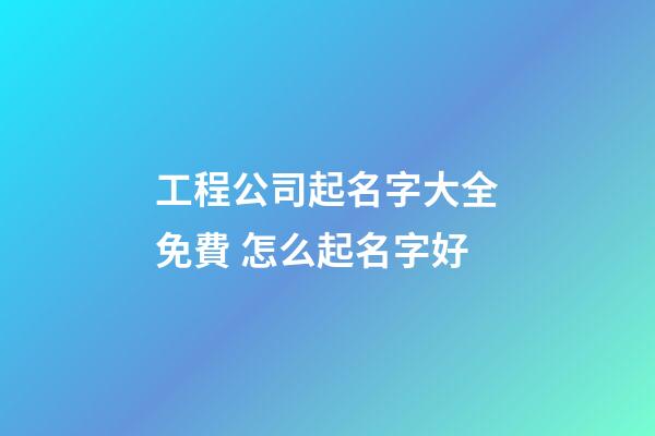 工程公司起名字大全免費 怎么起名字好-第1張-公司起名-玄機派